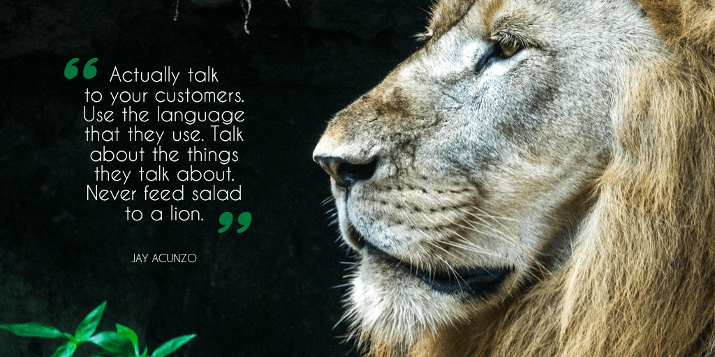 Twitter-Actually talk to your customers. Use the language that they use. Talk about the things they talk about. Never feed salad to a lion